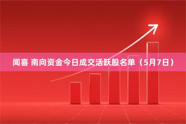 闻喜 南向资金今日成交活跃股名单（5月7日）