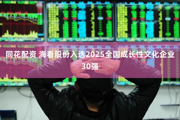 同花配资 海看股份入选2025全国成长性文化企业30强