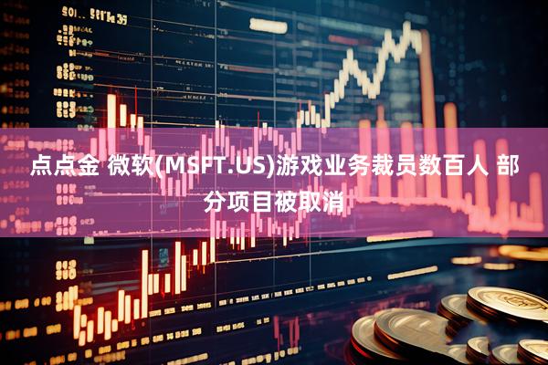 点点金 微软(MSFT.US)游戏业务裁员数百人 部分项目被取消