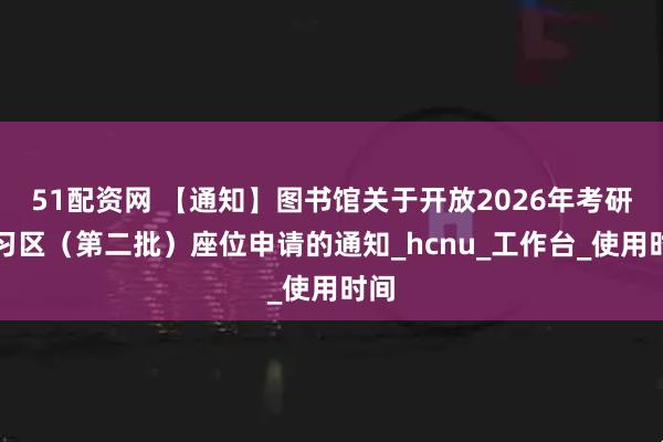 51配资网 【通知】图书馆关于开放2026年考研研习区（第二批）座位申请的通知_hcnu_工作台_使用时间