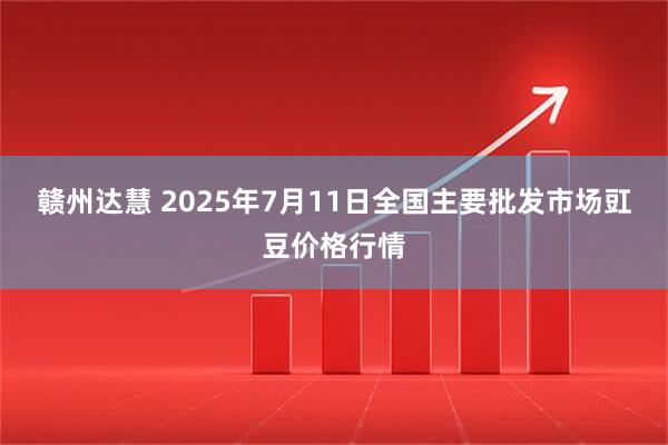 赣州达慧 2025年7月11日全国主要批发市场豇豆价格行情