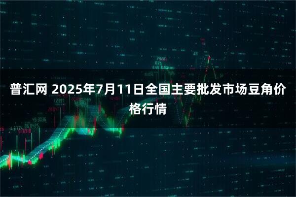 普汇网 2025年7月11日全国主要批发市场豆角价格行情