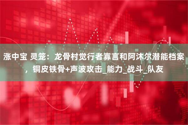 涨中宝 灵笼：龙骨村觉行者寡言和阿沐尔潜能档案，铜皮铁骨+声波攻击_能力_战斗_队友