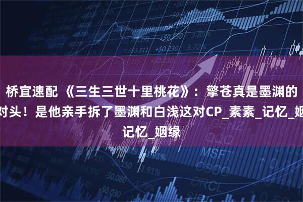 桥宜速配 《三生三世十里桃花》：擎苍真是墨渊的死对头！是他亲手拆了墨渊和白浅这对CP_素素_记忆_姻缘