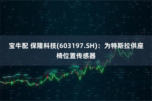 宝牛配 保隆科技(603197.SH)：为特斯拉供座椅位置传感器