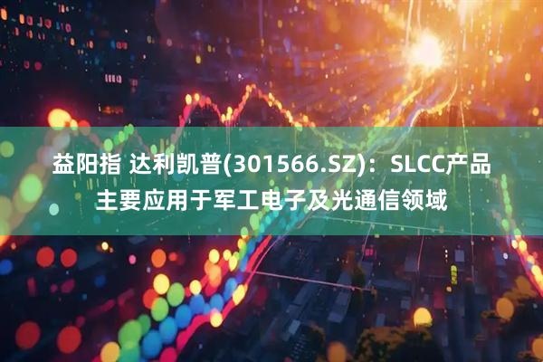 益阳指 达利凯普(301566.SZ)：SLCC产品主要应用于军工电子及光通信领域