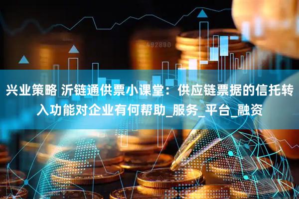 兴业策略 沂链通供票小课堂：供应链票据的信托转入功能对企业有何帮助_服务_平台_融资