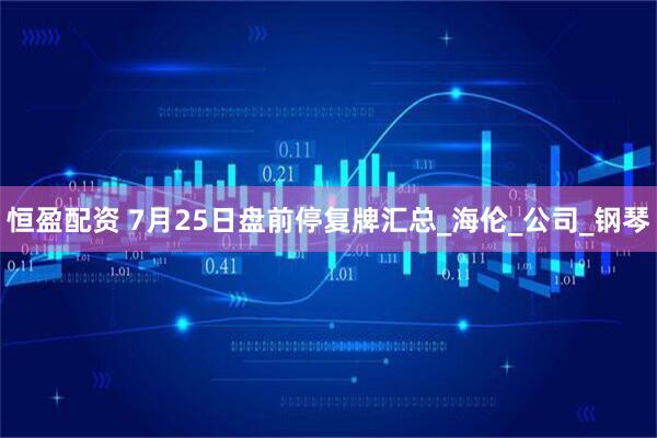 恒盈配资 7月25日盘前停复牌汇总_海伦_公司_钢琴