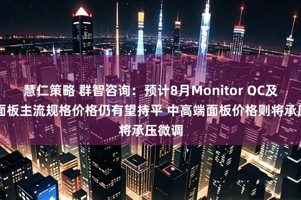 慧仁策略 群智咨询：预计8月Monitor OC及LCM面板主流规格价格仍有望持平 中高端面板价格则将承压微调