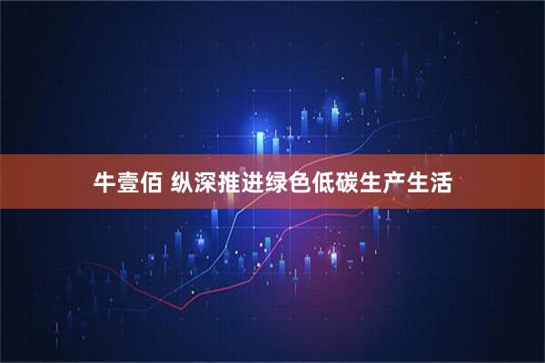 牛壹佰 纵深推进绿色低碳生产生活