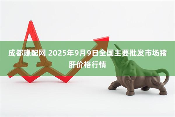 成都赚配网 2025年9月9日全国主要批发市场猪肝价格行情