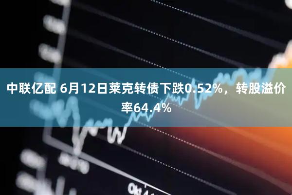 中联亿配 6月12日莱克转债下跌0.52%，转股溢价率64.4%