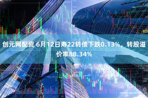 创元网配资 6月12日寿22转债下跌0.13%，转股溢价率88.34%