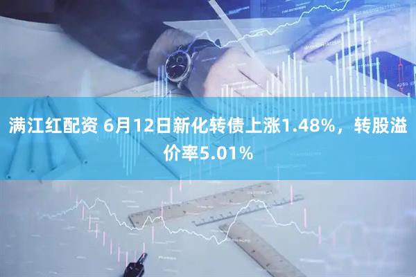 满江红配资 6月12日新化转债上涨1.48%，转股溢价率5.01%