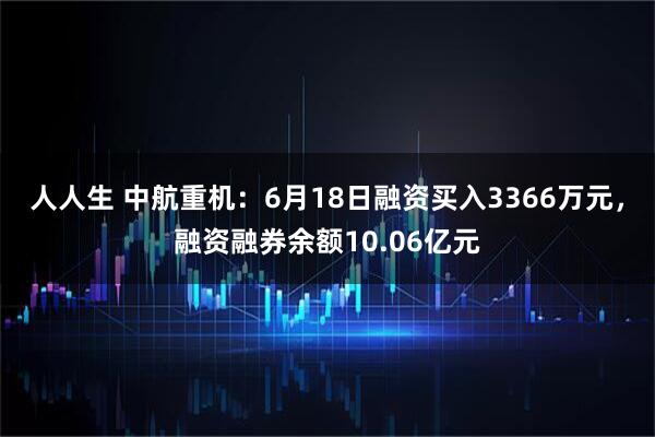 人人生 中航重机：6月18日融资买入3366万元，融资融券余额10.06亿元