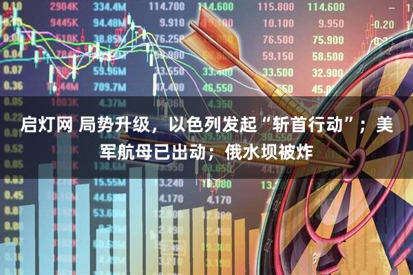 启灯网 局势升级，以色列发起“斩首行动”；美军航母已出动；俄水坝被炸