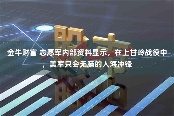 金牛财富 志愿军内部资料显示，在上甘岭战役中，美军只会无脑的人海冲锋