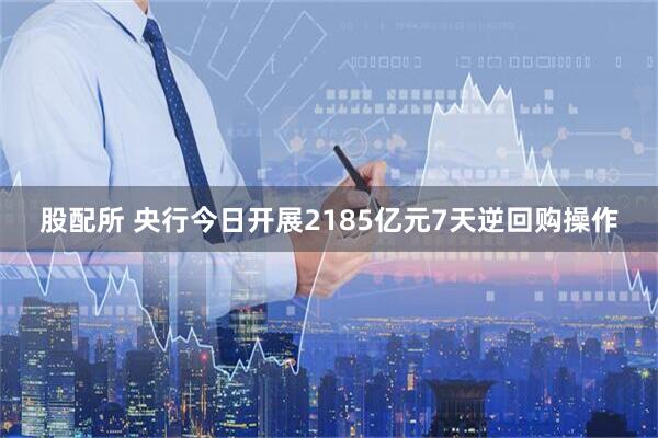 股配所 央行今日开展2185亿元7天逆回购操作